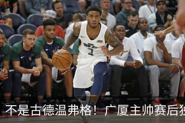 不是古德温弗格！广厦主帅赛后独赞上海一人，他击垮我们所有努力